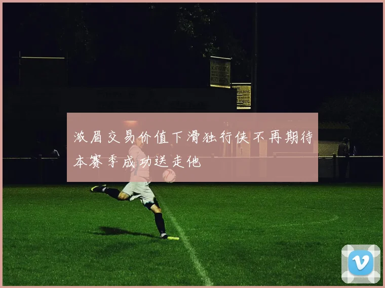 浓眉交易价值下滑独行侠不再期待本赛季成功送走他