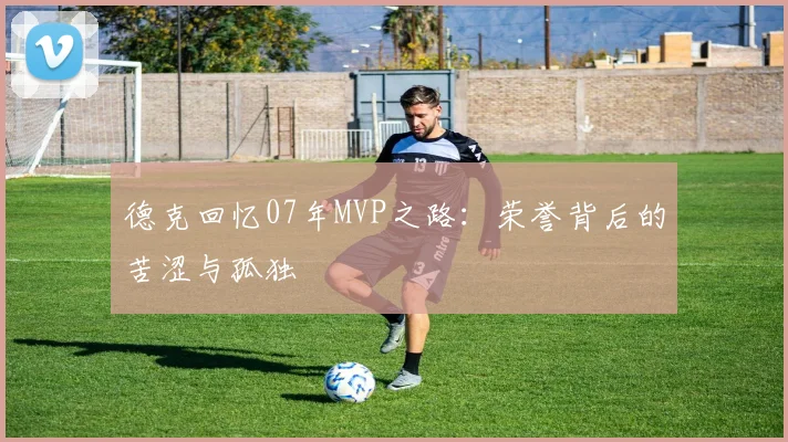 德克回忆07年MVP之路：荣誉背后的苦涩与孤独