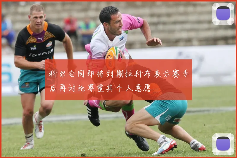 科尔合同即将到期拉科布表示赛季后再讨论尊重其个人意愿