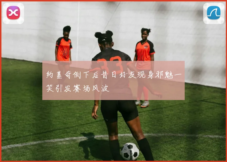 约基奇倒下后昔日好友现身邪魅一笑引发赛场风波