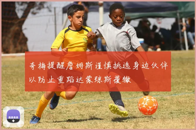 夸梅提醒詹姆斯谨慎挑选身边伙伴以防止重蹈达蒙琼斯覆辙