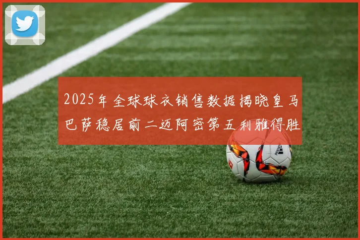 2025年全球球衣销售数据揭晓皇马巴萨稳居前二迈阿密第五利雅得胜利第十