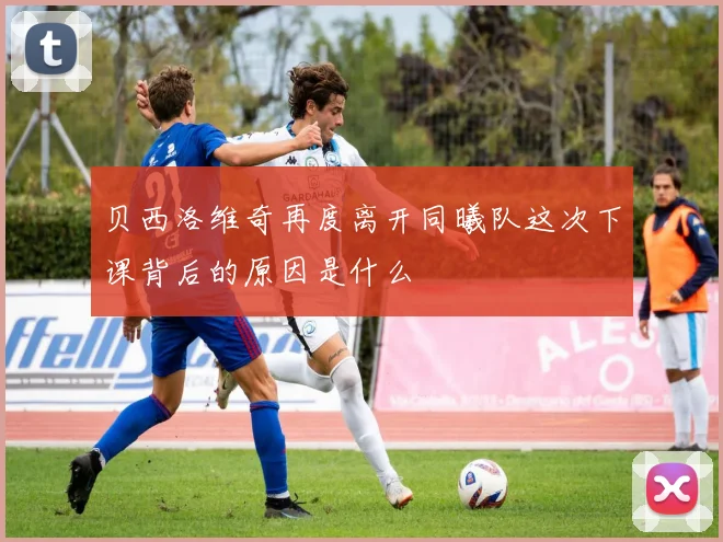 贝西洛维奇再度离开同曦队这次下课背后的原因是什么