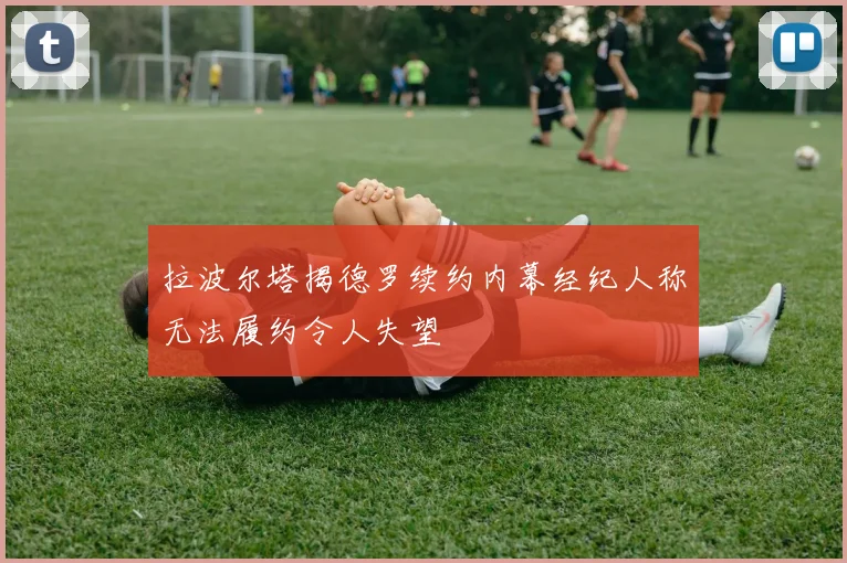 拉波尔塔揭德罗续约内幕经纪人称无法履约令人失望