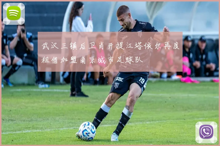 武汉三镇后卫肖开提江塔依尔再度租借加盟南京城市足球队