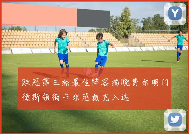 欧冠第三轮最佳阵容揭晓费尔明门德斯领衔卡尔范戴克入选