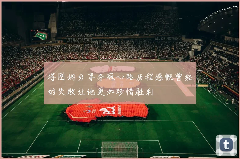 塔图姆分享夺冠心路历程感慨曾经的失败让他更加珍惜胜利