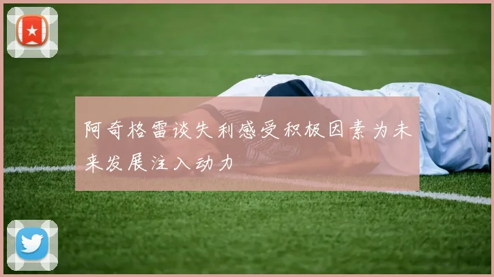 阿奇格雷谈失利感受积极因素为未来发展注入动力